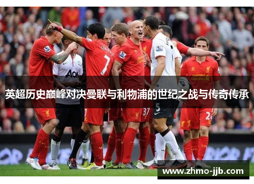 英超历史巅峰对决曼联与利物浦的世纪之战与传奇传承
