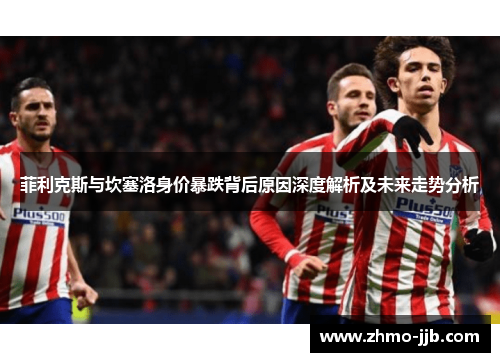 菲利克斯与坎塞洛身价暴跌背后原因深度解析及未来走势分析 菲利克斯与坎塞洛身价暴跌背后原因深度解析及未来走势分析