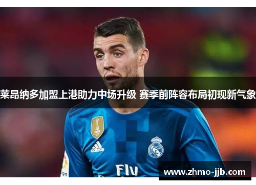 莱昂纳多加盟上港助力中场升级 赛季前阵容布局初现新气象 莱昂纳多加盟上港助力中场升级 赛季前阵容布局初现新气象