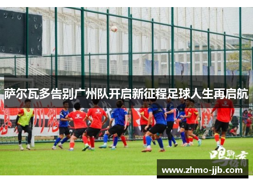 萨尔瓦多告别广州队开启新征程足球人生再启航 萨尔瓦多告别广州队开启新征程足球人生再启航