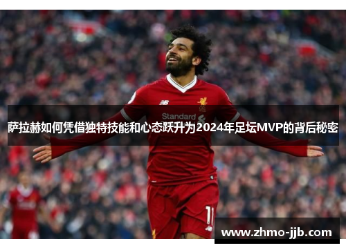 萨拉赫如何凭借独特技能和心态跃升为2024年足坛MVP的背后秘密 萨拉赫如何凭借独特技能和心态跃升为2024年足坛MVP的背后秘密