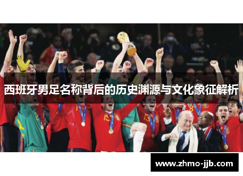 西班牙男足名称背后的历史渊源与文化象征解析 西班牙男足名称背后的历史渊源与文化象征解析