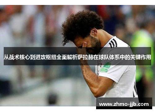 从战术核心到进攻枢纽全面解析萨拉赫在球队体系中的关键作用