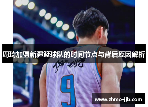 周琦加盟新疆篮球队的时间节点与背后原因解析