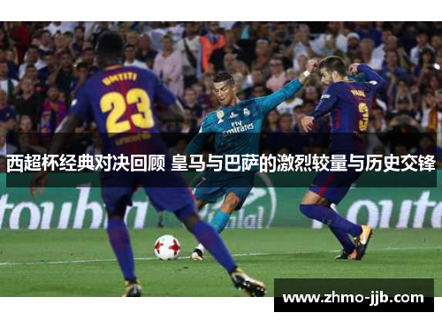 西超杯经典对决回顾 皇马与巴萨的激烈较量与历史交锋