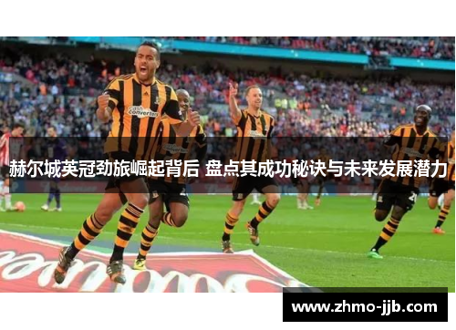 赫尔城英冠劲旅崛起背后 盘点其成功秘诀与未来发展潜力