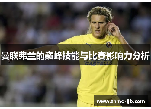 曼联弗兰的巅峰技能与比赛影响力分析