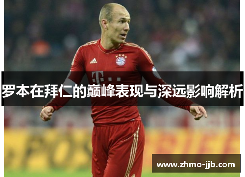 罗本在拜仁的巅峰表现与深远影响解析