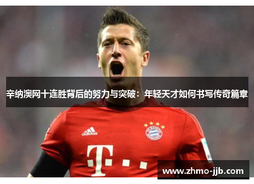 辛纳澳网十连胜背后的努力与突破：年轻天才如何书写传奇篇章