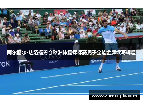 阿尔图尔·达洛扬勇夺欧洲体操锦标赛男子全能金牌续写辉煌