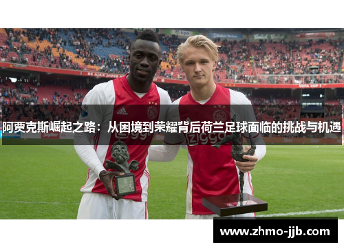 阿贾克斯崛起之路：从困境到荣耀背后荷兰足球面临的挑战与机遇