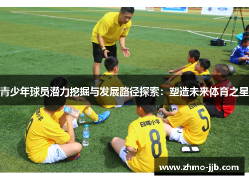 青少年球员潜力挖掘与发展路径探索：塑造未来体育之星