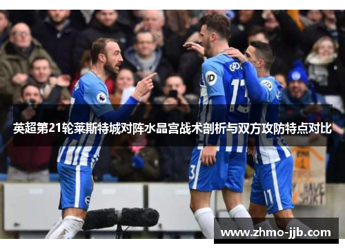 英超第21轮莱斯特城对阵水晶宫战术剖析与双方攻防特点对比