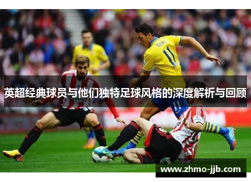英超经典球员与他们独特足球风格的深度解析与回顾