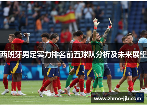 西班牙男足实力排名前五球队分析及未来展望