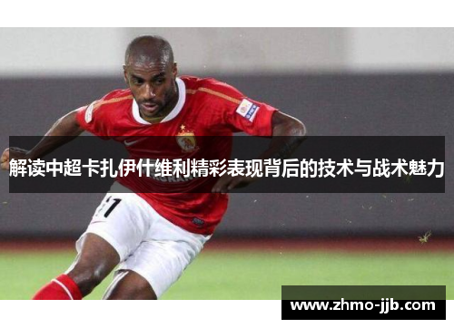 解读中超卡扎伊什维利精彩表现背后的技术与战术魅力