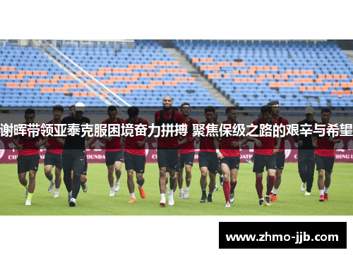 谢晖带领亚泰克服困境奋力拼搏 聚焦保级之路的艰辛与希望