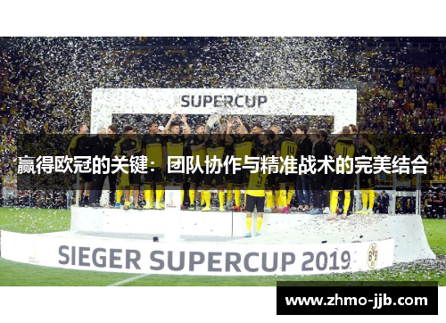 赢得欧冠的关键:团队协作与精准战术的完美结合 赢得欧冠的关键:团队协作与精准战术的完美结合