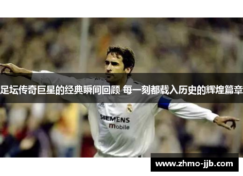 足坛传奇巨星的经典瞬间回顾 每一刻都载入历史的辉煌篇章