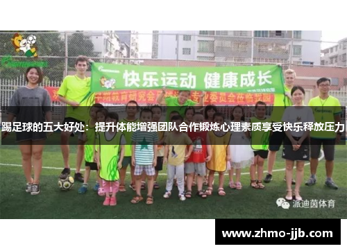 踢足球的五大好处:提升体能增强团队合作锻炼心理素质享受快乐释放压力 踢足球的五大好处:提升体能增强团队合作锻炼心理素质享受快乐释放压力