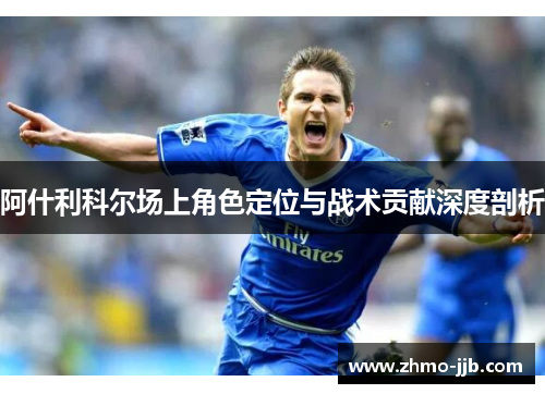 阿什利科尔场上角色定位与战术贡献深度剖析