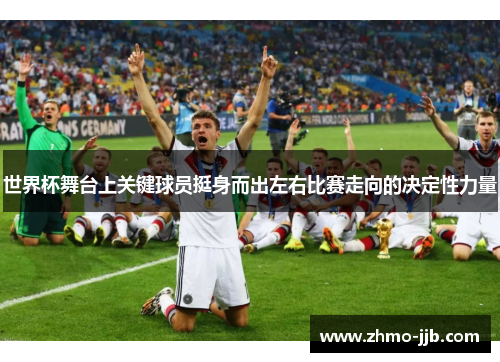 世界杯舞台上关键球员挺身而出左右比赛走向的决定性力量