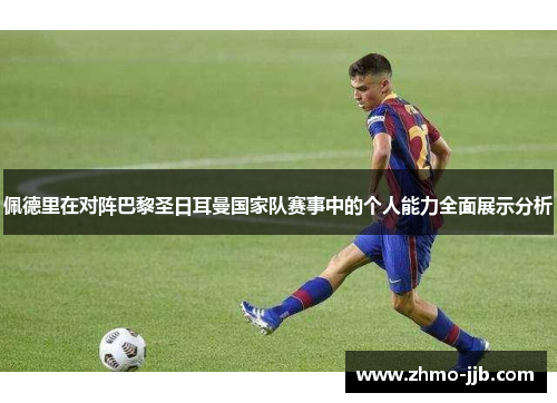 佩德里在对阵巴黎圣日耳曼国家队赛事中的个人能力全面展示分析 佩德里在对阵巴黎圣日耳曼国家队赛事中的个人能力全面展示分析