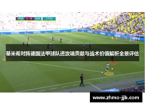 基米希对阵德国法甲球队进攻端贡献与战术价值解析全景评估