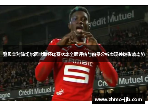 登贝莱对阵切尔西欧联杯比赛状态全面评估与前景分析表现关键影响走势