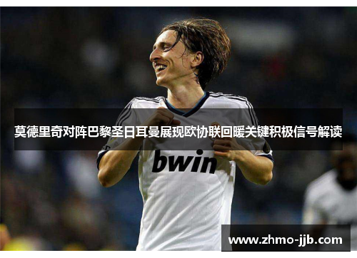 莫德里奇对阵巴黎圣日耳曼展现欧协联回暖关键积极信号解读 莫德里奇对阵巴黎圣日耳曼展现欧协联回暖关键积极信号解读
