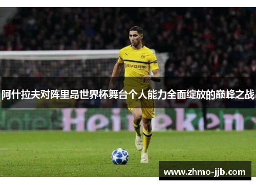 阿什拉夫对阵里昂世界杯舞台个人能力全面绽放的巅峰之战 阿什拉夫对阵里昂世界杯舞台个人能力全面绽放的巅峰之战