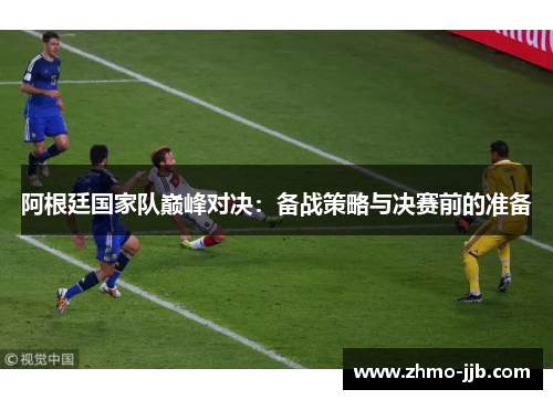 阿根廷国家队巅峰对决:备战策略与决赛前的准备 阿根廷国家队巅峰对决:备战策略与决赛前的准备