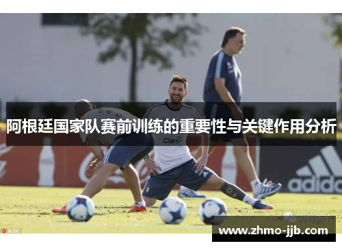 阿根廷国家队赛前训练的重要性与关键作用分析 阿根廷国家队赛前训练的重要性与关键作用分析