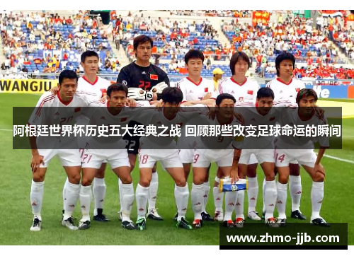 阿根廷世界杯历史五大经典之战 回顾那些改变足球命运的瞬间