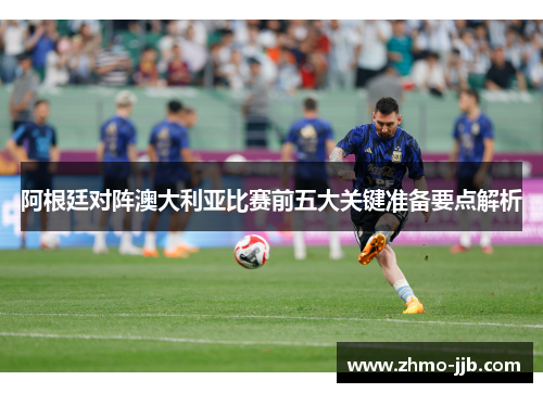 阿根廷对阵澳大利亚比赛前五大关键准备要点解析