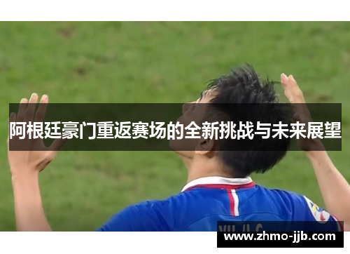 阿根廷豪门重返赛场的全新挑战与未来展望