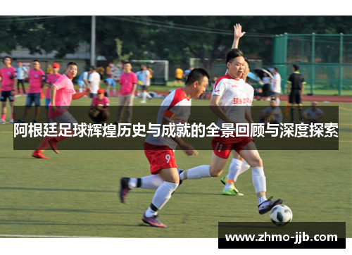 阿根廷足球辉煌历史与成就的全景回顾与深度探索 阿根廷足球辉煌历史与成就的全景回顾与深度探索