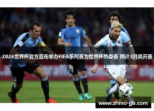 2026世界杯官方宣布举办FIFA系列赛为世界杯热身赛 预计3月底开赛 2026世界杯官方宣布举办FIFA系列赛为世界杯热身赛 预计3月底开赛