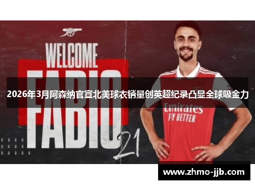 2026年3月阿森纳官宣北美球衣销量创英超纪录凸显全球吸金力 2026年3月阿森纳官宣北美球衣销量创英超纪录凸显全球吸金力