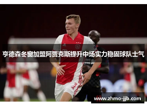 亨德森冬窗加盟阿贾克斯提升中场实力稳固球队士气