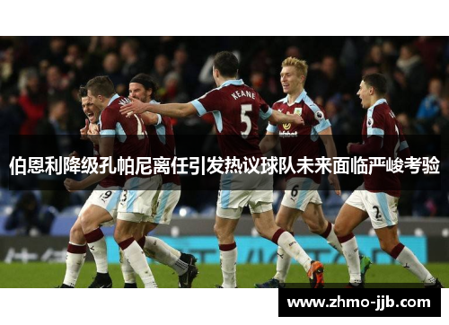 伯恩利降级孔帕尼离任引发热议球队未来面临严峻考验 伯恩利降级孔帕尼离任引发热议球队未来面临严峻考验