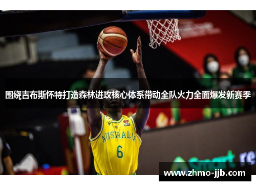 围绕吉布斯怀特打造森林进攻核心体系带动全队火力全面爆发新赛季 围绕吉布斯怀特打造森林进攻核心体系带动全队火力全面爆发新赛季