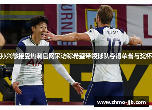 孙兴慜接受热刺官网采访称希望带领球队夺得荣誉与奖杯