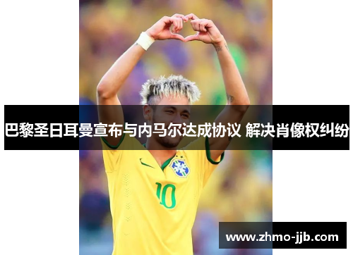 巴黎圣日耳曼宣布与内马尔达成协议 解决肖像权纠纷