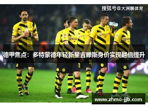 德甲焦点:多特蒙德年轻新星吉滕斯身价实现翻倍提升 德甲焦点:多特蒙德年轻新星吉滕斯身价实现翻倍提升