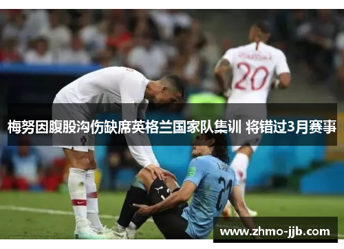 梅努因腹股沟伤缺席英格兰国家队集训 将错过3月赛事 梅努因腹股沟伤缺席英格兰国家队集训 将错过3月赛事