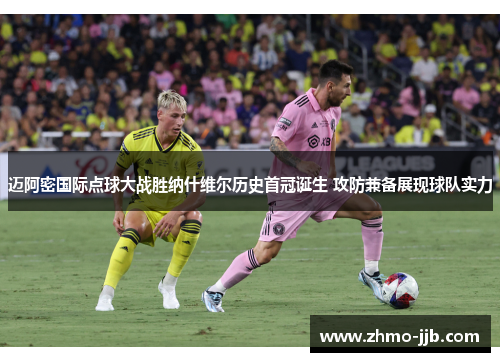 迈阿密国际点球大战胜纳什维尔历史首冠诞生 攻防兼备展现球队实力