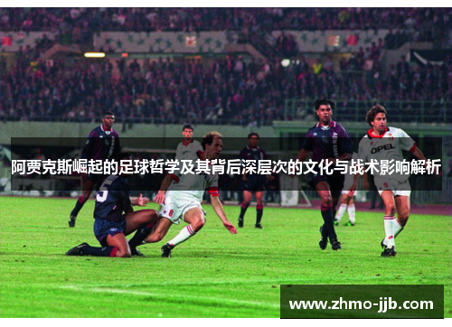 阿贾克斯崛起的足球哲学及其背后深层次的文化与战术影响解析