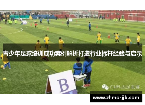 青少年足球培训成功案例解析打造行业标杆经验与启示