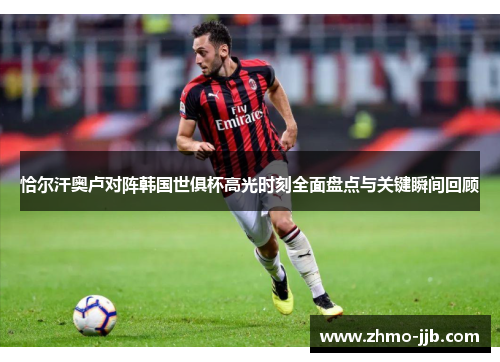 恰尔汗奥卢对阵韩国世俱杯高光时刻全面盘点与关键瞬间回顾 恰尔汗奥卢对阵韩国世俱杯高光时刻全面盘点与关键瞬间回顾